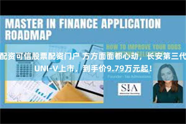 配资可信股票配资门户 方方面面都心动，长安第三代UNI-V上市，到手价9.79万元起！