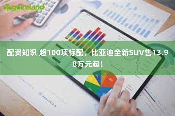 配资知识 超100项标配，比亚迪全新SUV售13.98万元起！