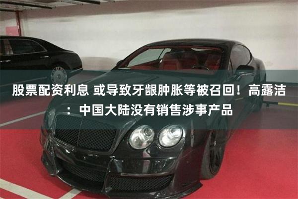 股票配资利息 或导致牙龈肿胀等被召回！高露洁：中国大陆没有销售涉事产品