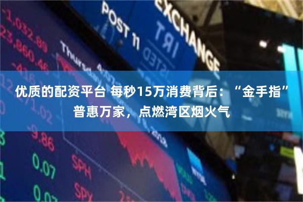 优质的配资平台 每秒15万消费背后：“金手指”普惠万家，点燃湾区烟火气