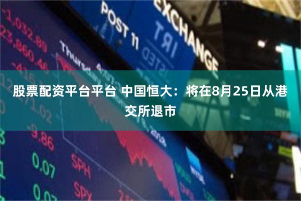 股票配资平台平台 中国恒大：将在8月25日从港交所退市
