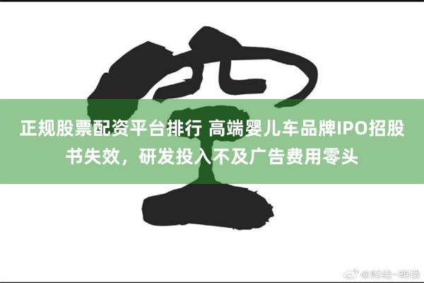 正规股票配资平台排行 高端婴儿车品牌IPO招股书失效，研发投入不及广告费用零头