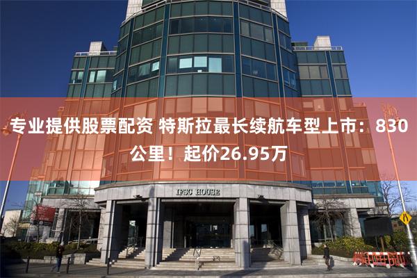 专业提供股票配资 特斯拉最长续航车型上市：830公里！起价26.95万