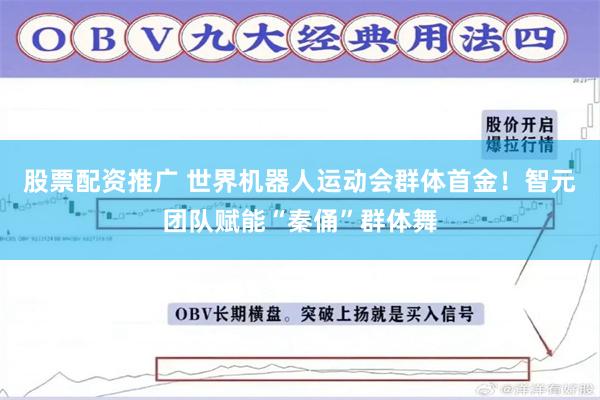 股票配资推广 世界机器人运动会群体首金！智元团队赋能“秦俑”群体舞