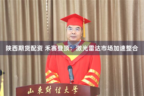 陕西期货配资 禾赛登顶：激光雷达市场加速整合