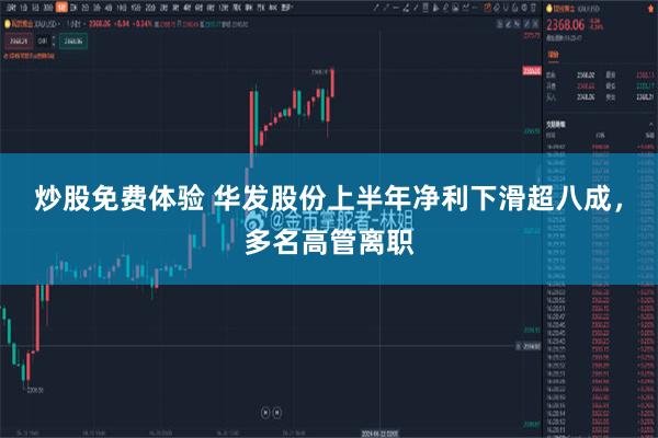炒股免费体验 华发股份上半年净利下滑超八成，多名高管离职