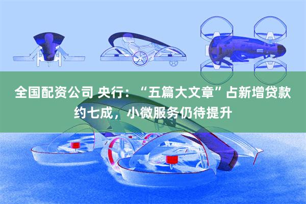 全国配资公司 央行：“五篇大文章”占新增贷款约七成，小微服务仍待提升