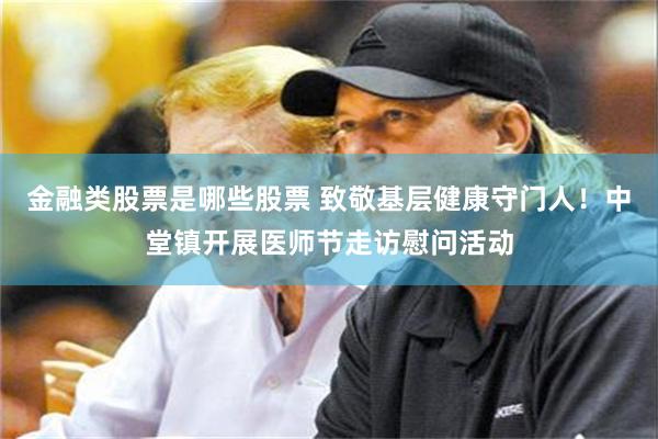 金融类股票是哪些股票 致敬基层健康守门人！中堂镇开展医师节走访慰问活动