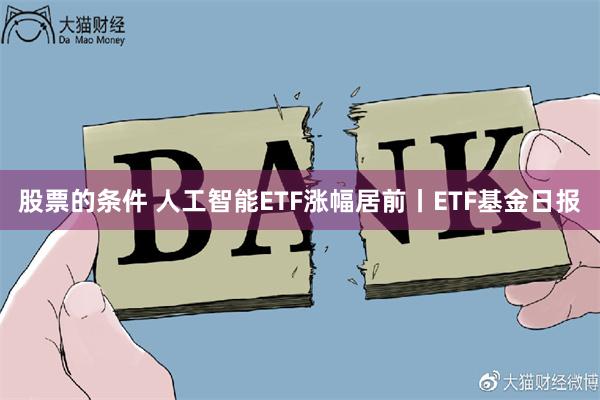 股票的条件 人工智能ETF涨幅居前丨ETF基金日报