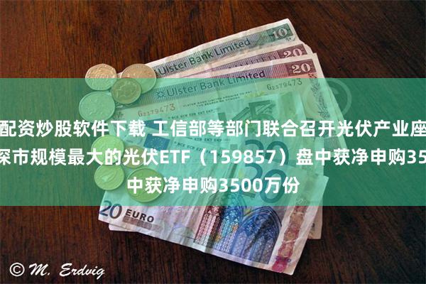 配资炒股软件下载 工信部等部门联合召开光伏产业座谈会，深市规模最大的光伏ETF（159857）盘中获净申购3500万份