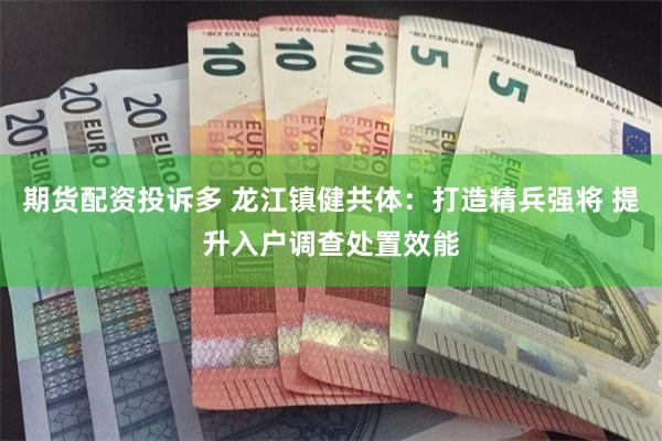 期货配资投诉多 龙江镇健共体：打造精兵强将 提升入户调查处置效能