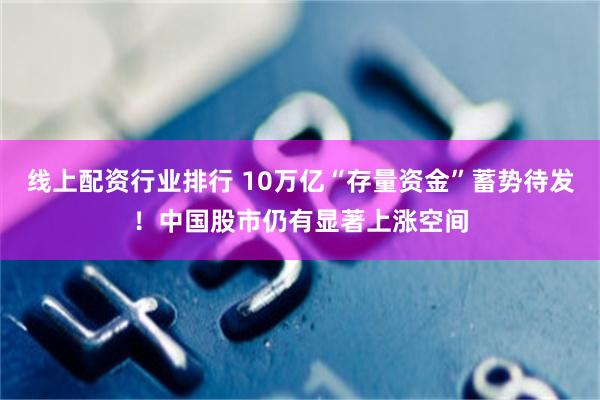 线上配资行业排行 10万亿“存量资金”蓄势待发！中国股市仍有显著上涨空间