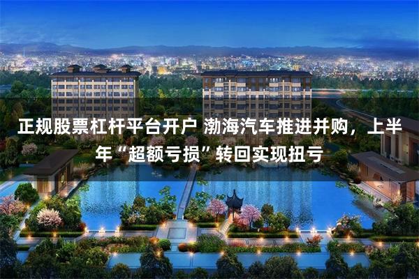 正规股票杠杆平台开户 渤海汽车推进并购，上半年“超额亏损”转回实现扭亏