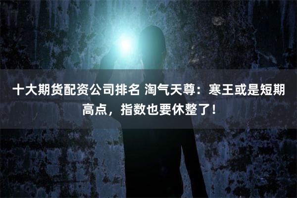 十大期货配资公司排名 淘气天尊：寒王或是短期高点，指数也要休整了！
