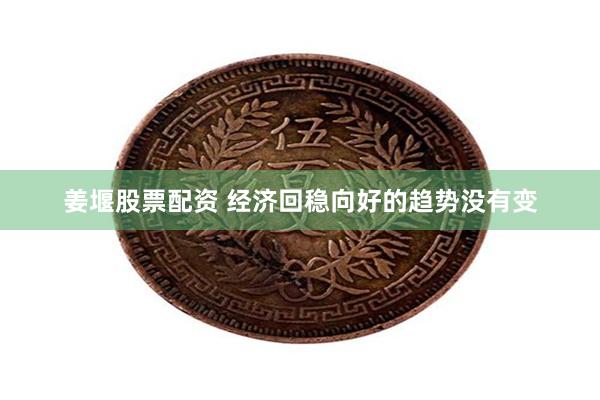 姜堰股票配资 经济回稳向好的趋势没有变