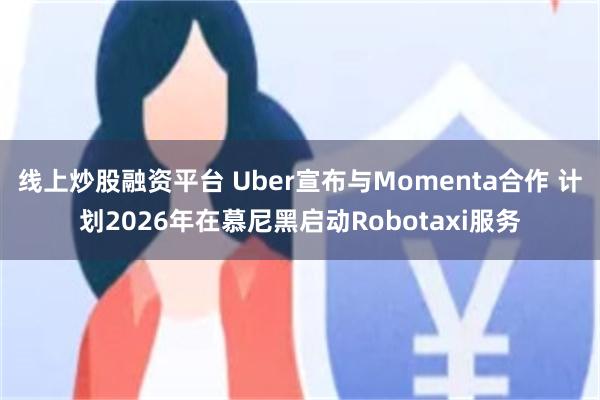 线上炒股融资平台 Uber宣布与Momenta合作 计划2026年在慕尼黑启动Robotaxi服务