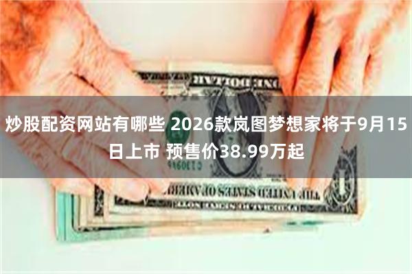 炒股配资网站有哪些 2026款岚图梦想家将于9月15日上市 预售价38.99万起