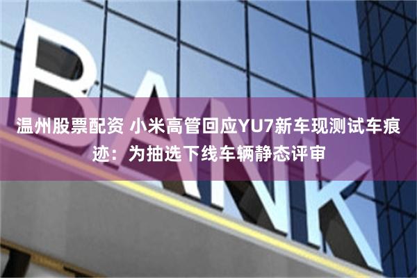温州股票配资 小米高管回应YU7新车现测试车痕迹：为抽选下线车辆静态评审