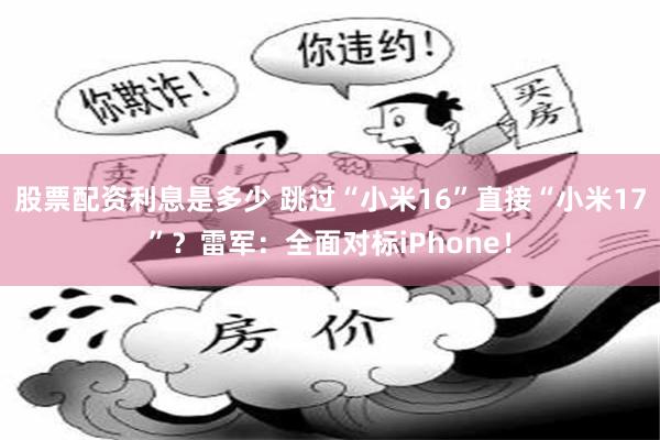 股票配资利息是多少 跳过“小米16”直接“小米17”？雷军：全面对标iPhone！