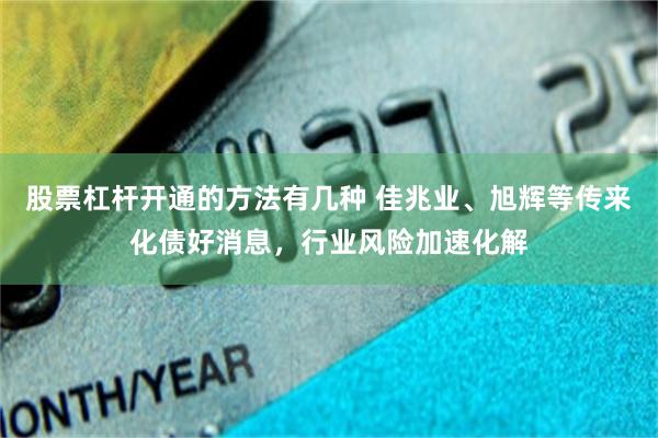 股票杠杆开通的方法有几种 佳兆业、旭辉等传来化债好消息,行业风险加速化解