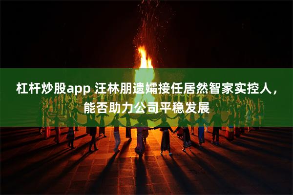 杠杆炒股app 汪林朋遗孀接任居然智家实控人，能否助力公司平稳发展
