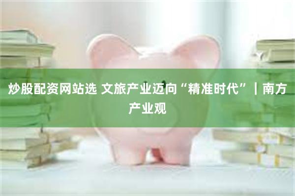 炒股配资网站选 文旅产业迈向“精准时代”｜南方产业观