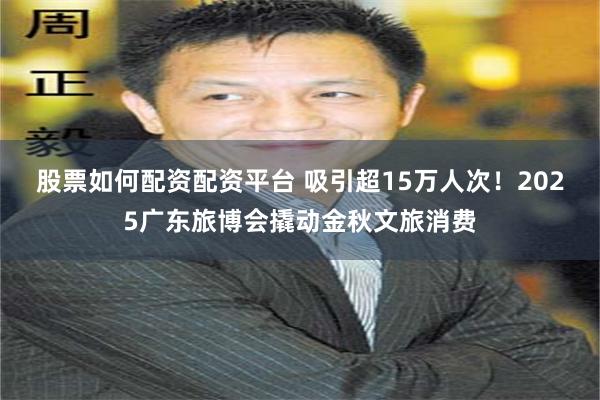 股票如何配资配资平台 吸引超15万人次！2025广东旅博会撬动金秋文旅消费