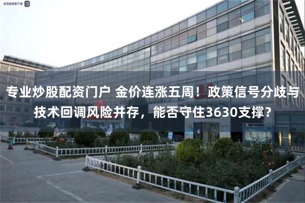 专业炒股配资门户 金价连涨五周!政策信号分歧与技术回调风险并存,能否守住3630支撑?