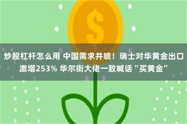 炒股杠杆怎么用 中国需求井喷!瑞士对华黄金出口激增253% 华尔街大佬一致喊话“买黄金”