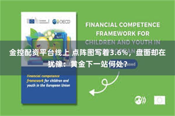 金控配资平台线上 点阵图写着3.6%，盘面却在犹豫：黄金下一站何处？