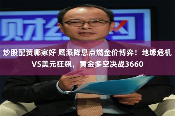 炒股配资哪家好 鹰派降息点燃金价博弈!地缘危机VS美元狂飙,黄金多空决战3660