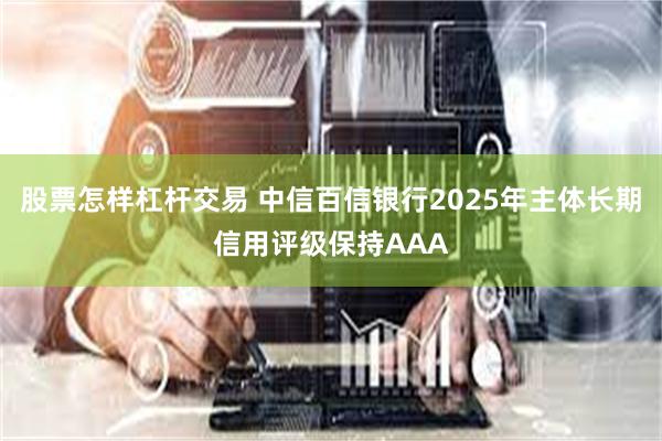 股票怎样杠杆交易 中信百信银行2025年主体长期信用评级保持AAA