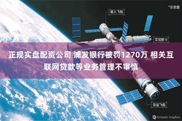正规实盘配资公司 浦发银行被罚1270万 相关互联网贷款等业务管理不审慎
