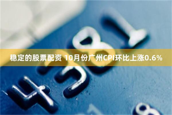 稳定的股票配资 10月份广州CPI环比上涨0.6%