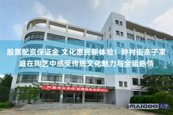 股票配资保证金 文化惠民新体验！钟村街亲子家庭在陶艺中感受传统文化魅力与全运热情