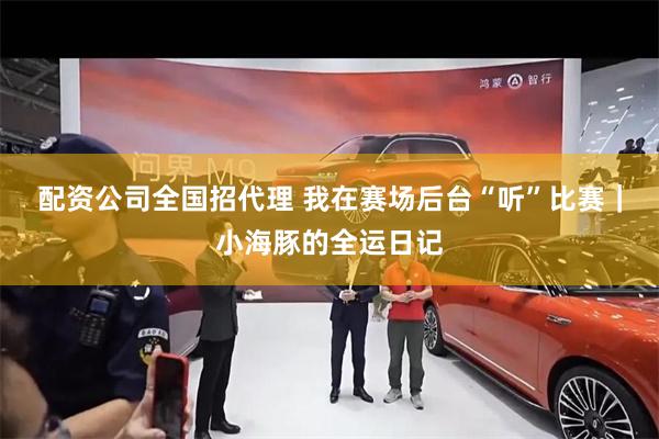 配资公司全国招代理 我在赛场后台“听”比赛｜小海豚的全运日记