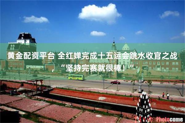 黄金配资平台 全红婵完成十五运会跳水收官之战，“坚持完赛就很棒！”
