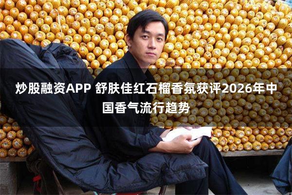 炒股融资APP 舒肤佳红石榴香氛获评2026年中国香气流行趋势