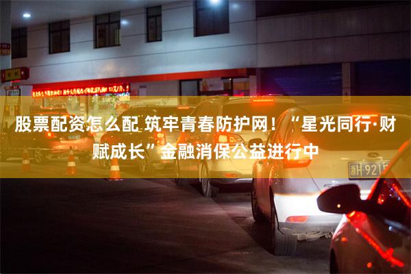 股票配资怎么配 筑牢青春防护网！“星光同行·财赋成长”金融消保公益进行中