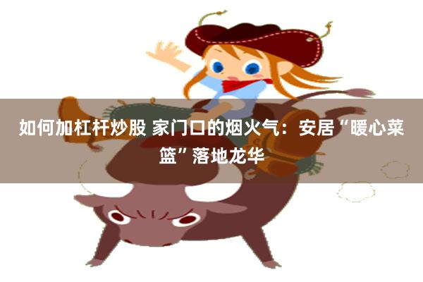 如何加杠杆炒股 家门口的烟火气：安居“暖心菜篮”落地龙华