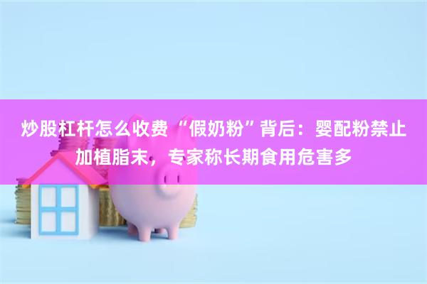 炒股杠杆怎么收费 “假奶粉”背后：婴配粉禁止加植脂末，专家称长期食用危害多