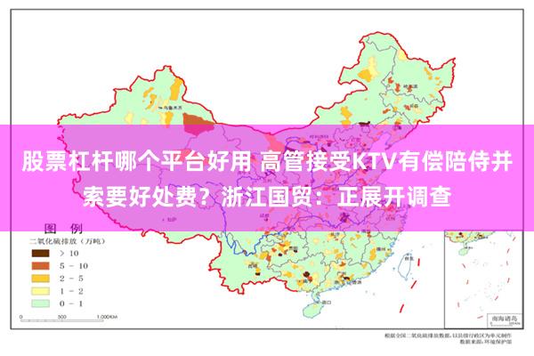 股票杠杆哪个平台好用 高管接受KTV有偿陪侍并索要好处费？浙江国贸：正展开调查