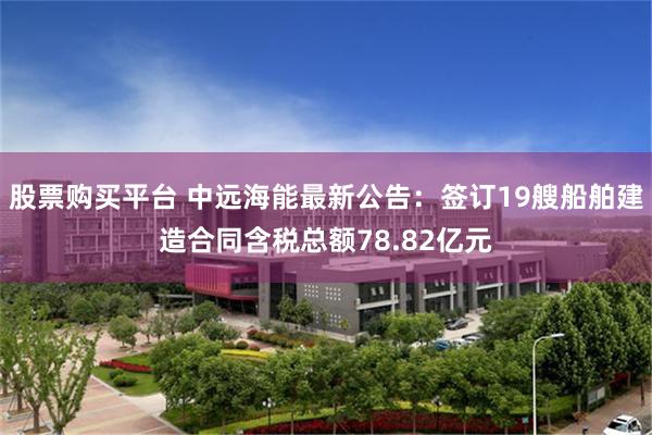 股票购买平台 中远海能最新公告：签订19艘船舶建造合同含税总额78.82亿元