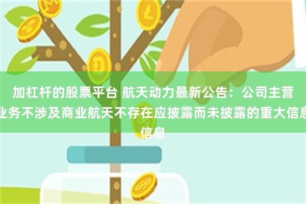 加杠杆的股票平台 航天动力最新公告：公司主营业务不涉及商业航天不存在应披露而未披露的重大信息