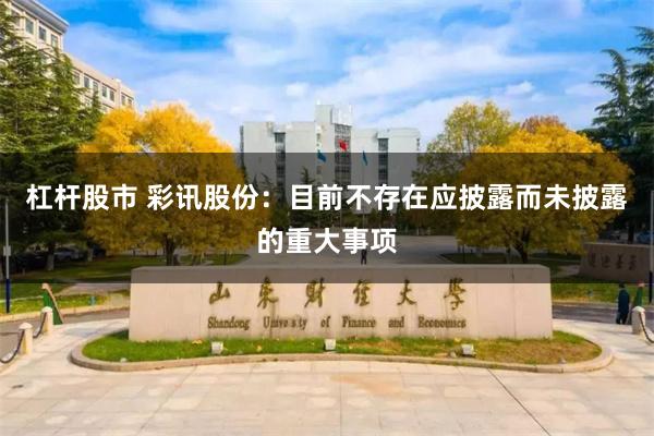 杠杆股市 彩讯股份：目前不存在应披露而未披露的重大事项