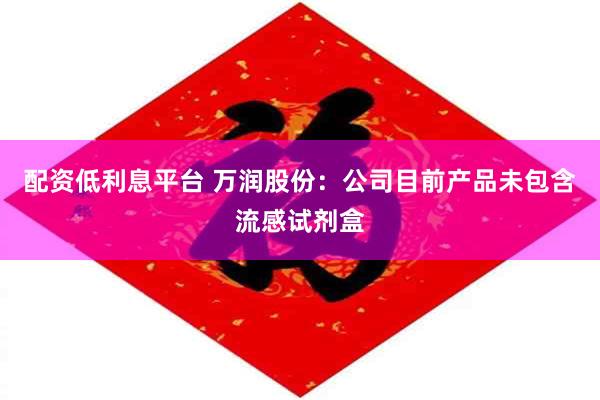 配资低利息平台 万润股份：公司目前产品未包含流感试剂盒