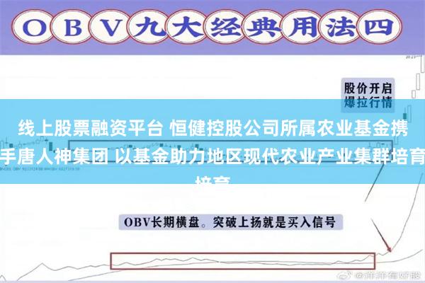 线上股票融资平台 恒健控股公司所属农业基金携手唐人神集团 以基金助力地区现代农业产业集群培育