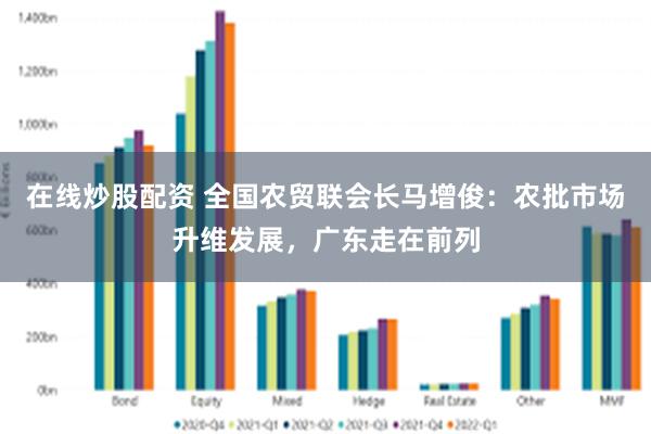 在线炒股配资 全国农贸联会长马增俊:农批市场升维发展,广东走在前列