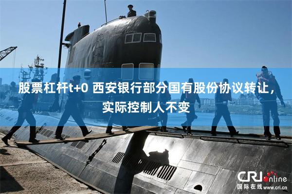 股票杠杆t+0 西安银行部分国有股份协议转让，实际控制人不变