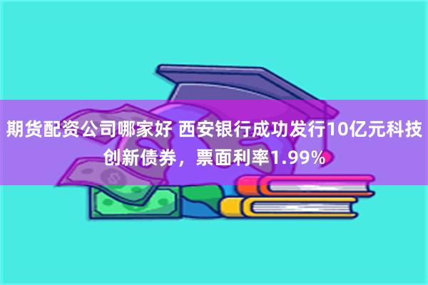 期货配资公司哪家好 西安银行成功发行10亿元科技创新债券，票面利率1.99%